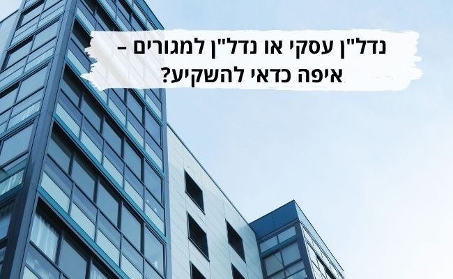 נדלן עסקי או נדלן למגורים איפה כדאי להשקיע