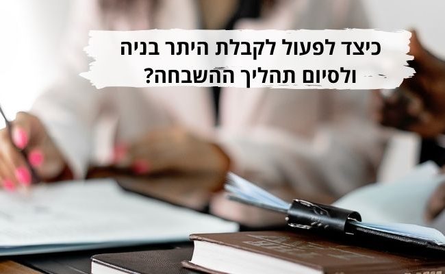 כיצד לפעול לקבלת היתר בניה ולסיום תהליך ההשבחה