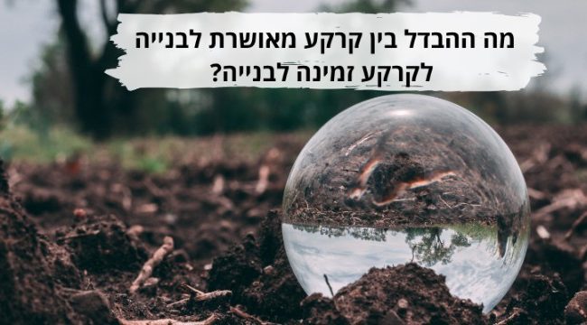 מה ההבדל בין קרקע מאושרת לבנייה לקרקע זמינה לבנייה